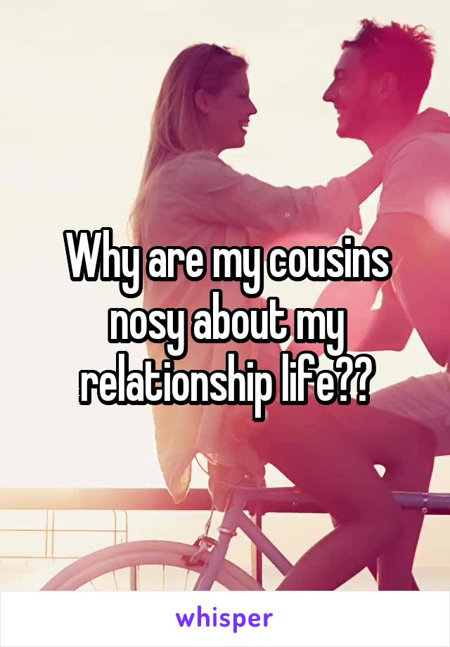 Why are my cousins nosy about my relationship life??