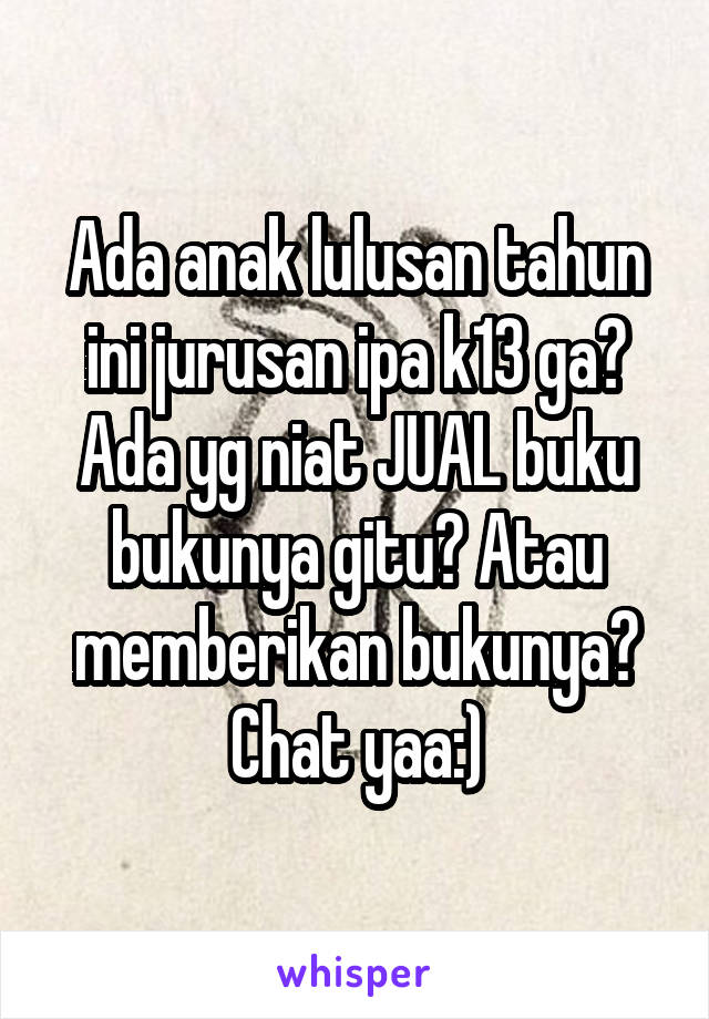 Ada anak lulusan tahun ini jurusan ipa k13 ga? Ada yg niat JUAL buku bukunya gitu? Atau memberikan bukunya? Chat yaa:)