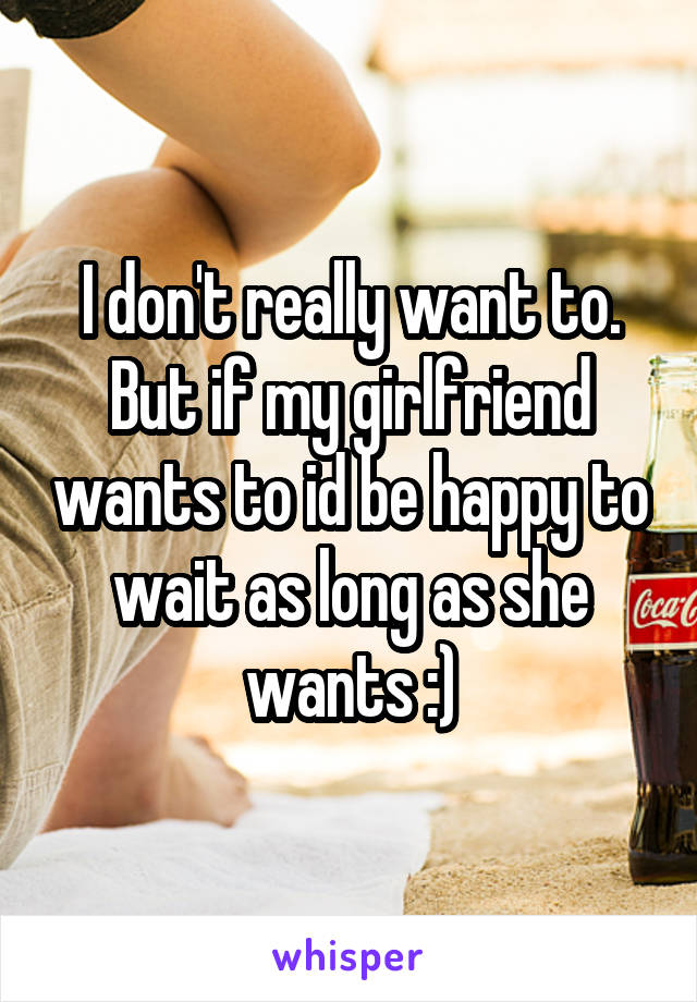 I don't really want to. But if my girlfriend wants to id be happy to wait as long as she wants :)