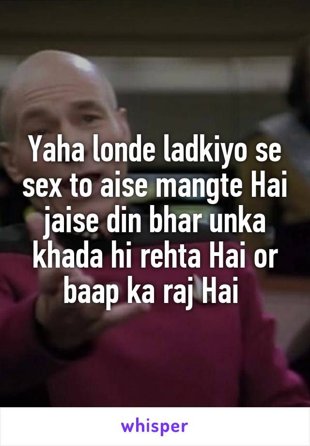 Yaha londe ladkiyo se sex to aise mangte Hai jaise din bhar unka khada hi rehta Hai or baap ka raj Hai 