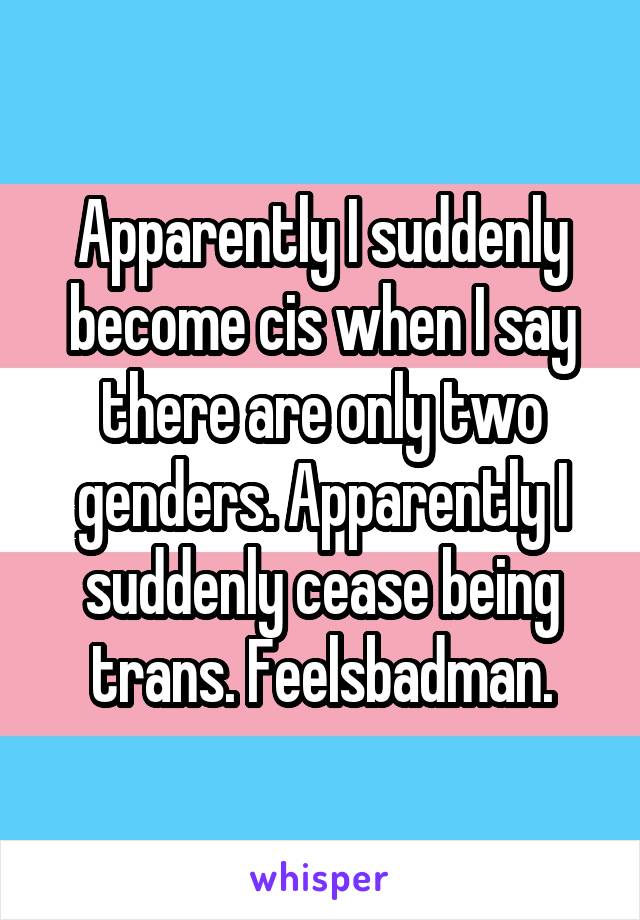 Apparently I suddenly become cis when I say there are only two genders. Apparently I suddenly cease being trans. Feelsbadman.