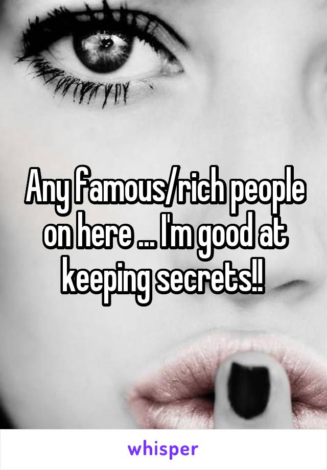 Any famous/rich people on here ... I'm good at keeping secrets!! 