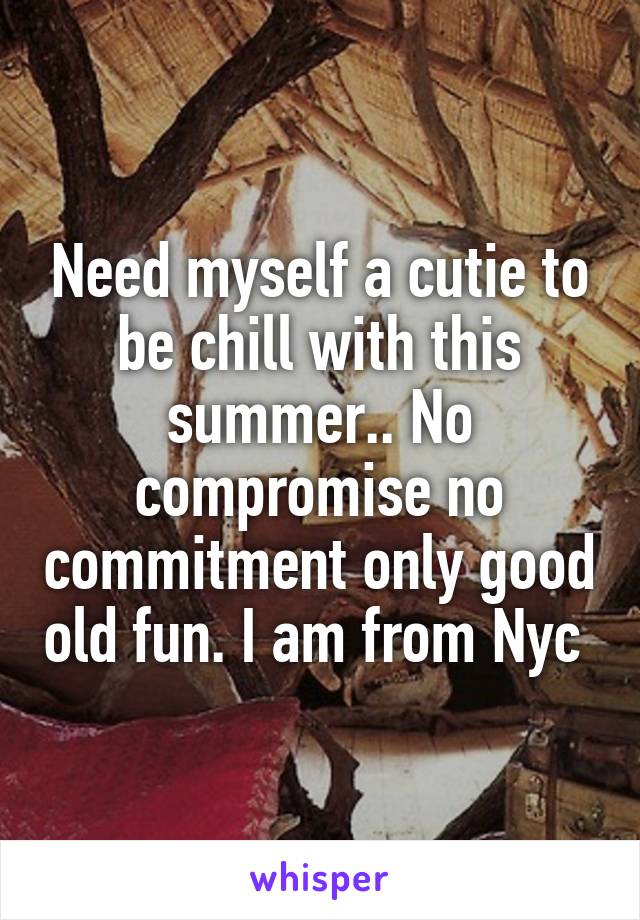 Need myself a cutie to be chill with this summer.. No compromise no commitment only good old fun. I am from Nyc 