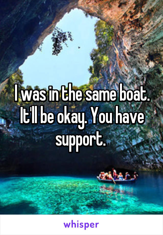 I was in the same boat. It'll be okay. You have support. 