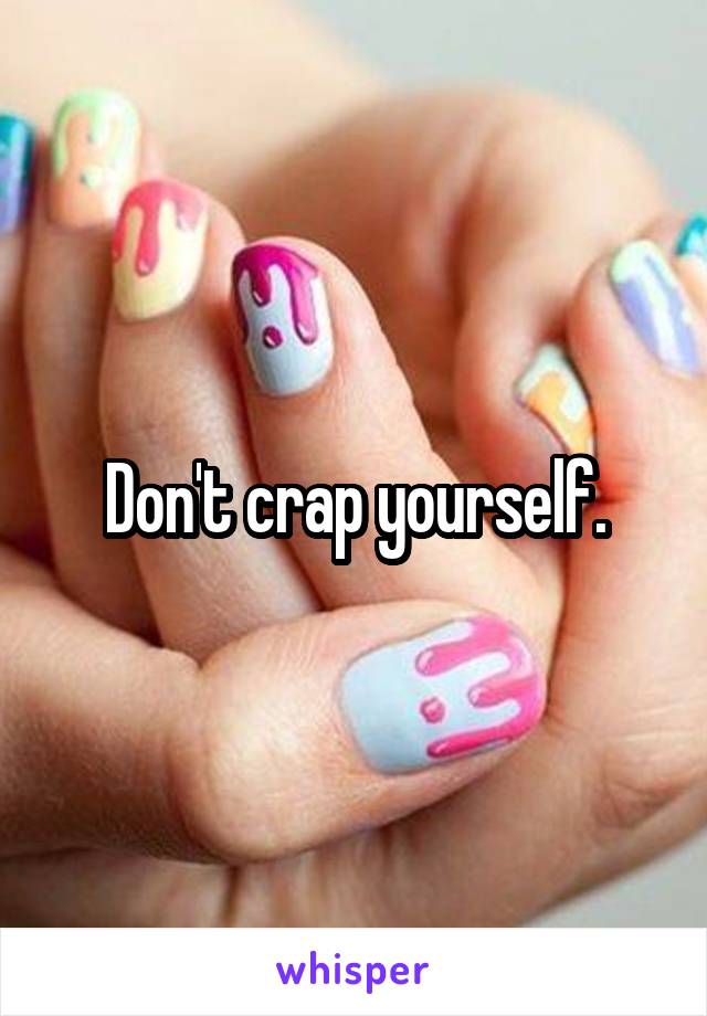 Don't crap yourself.