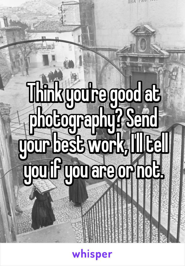 Think you're good at photography? Send your best work, I'll tell you if you are or not.