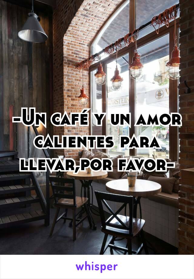 -Un café y un amor calientes para llevar,por favor-