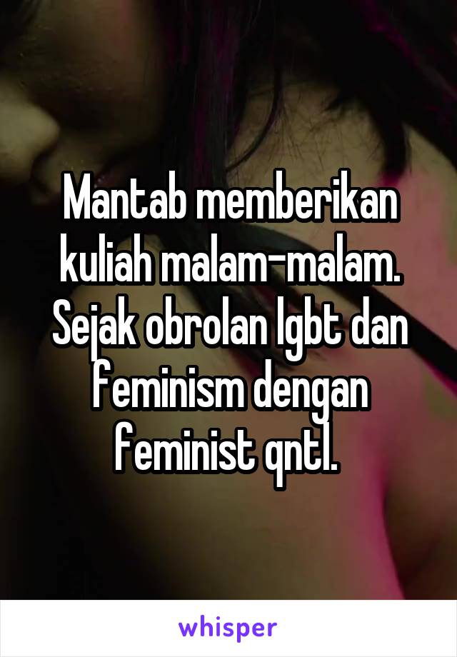 Mantab memberikan kuliah malam-malam. Sejak obrolan lgbt dan feminism dengan feminist qntl. 