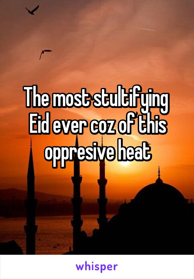 The most stultifying  Eid ever coz of this oppresive heat
