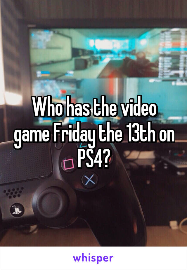 Who has the video game Friday the 13th on PS4?