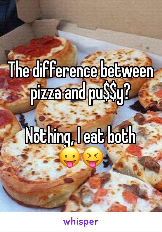 The difference between pizza and pu$$y?

Nothing, I eat both 
😛😝