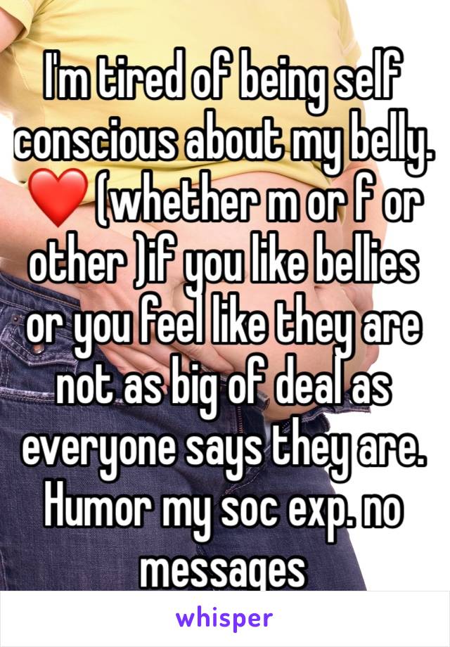 I'm tired of being self conscious about my belly. ❤️ (whether m or f or other )if you like bellies or you feel like they are not as big of deal as everyone says they are. Humor my soc exp. no messages