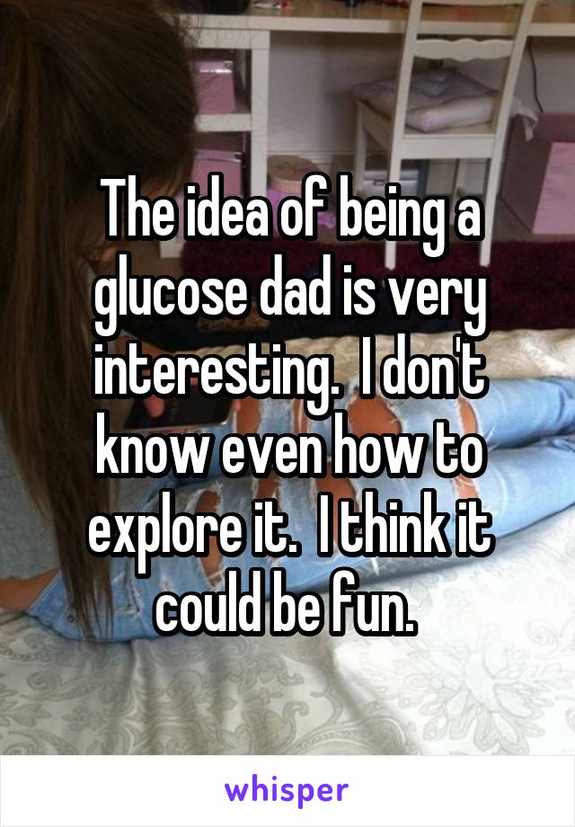 The idea of being a glucose dad is very interesting.  I don't know even how to explore it.  I think it could be fun. 