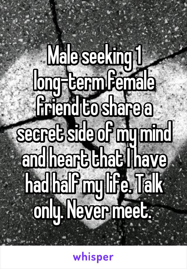 Male seeking 1 long-term female friend to share a secret side of my mind and heart that I have had half my life. Talk only. Never meet. 