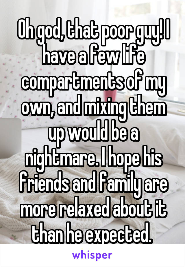 Oh god, that poor guy! I have a few life compartments of my own, and mixing them up would be a nightmare. I hope his friends and family are more relaxed about it than he expected. 