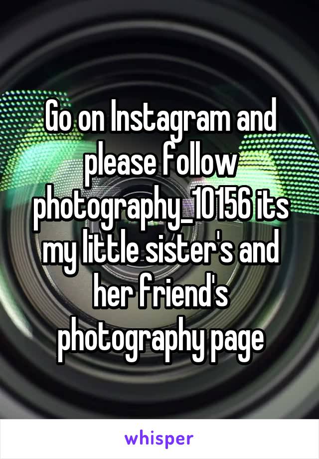 Go on Instagram and please follow photography_10156 its my little sister's and her friend's photography page