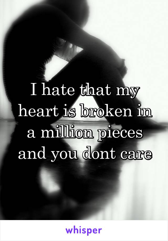 I hate that my heart is broken in a million pieces and you dont care