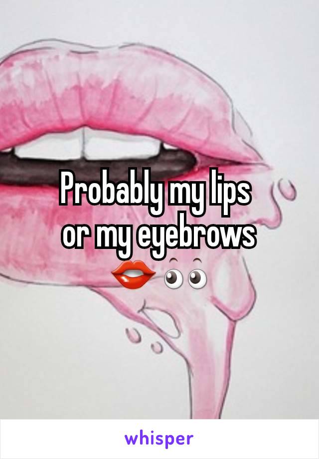 Probably my lips 
or my eyebrows
👄👀