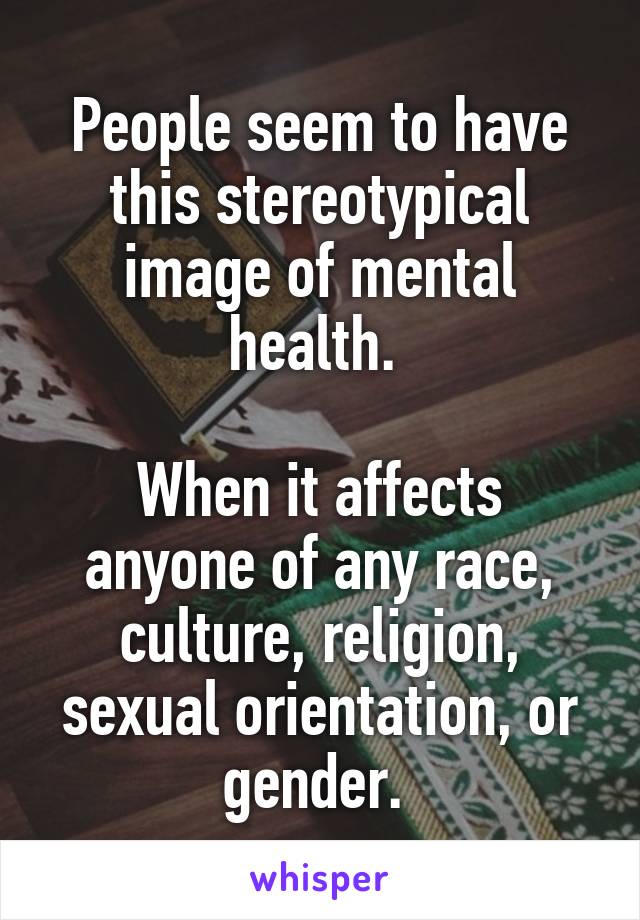 People seem to have this stereotypical image of mental health. 

When it affects anyone of any race, culture, religion, sexual orientation, or gender. 