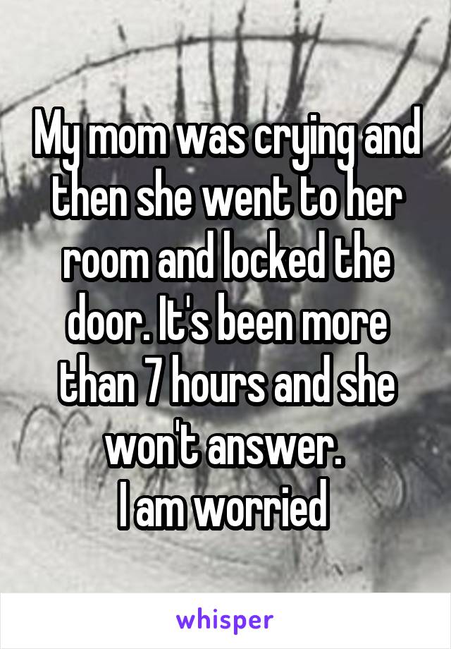 My mom was crying and then she went to her room and locked the door. It's been more than 7 hours and she won't answer. 
I am worried 