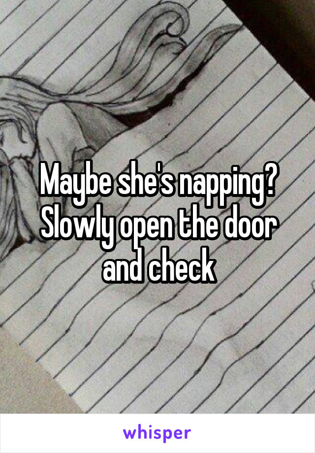 Maybe she's napping? Slowly open the door and check