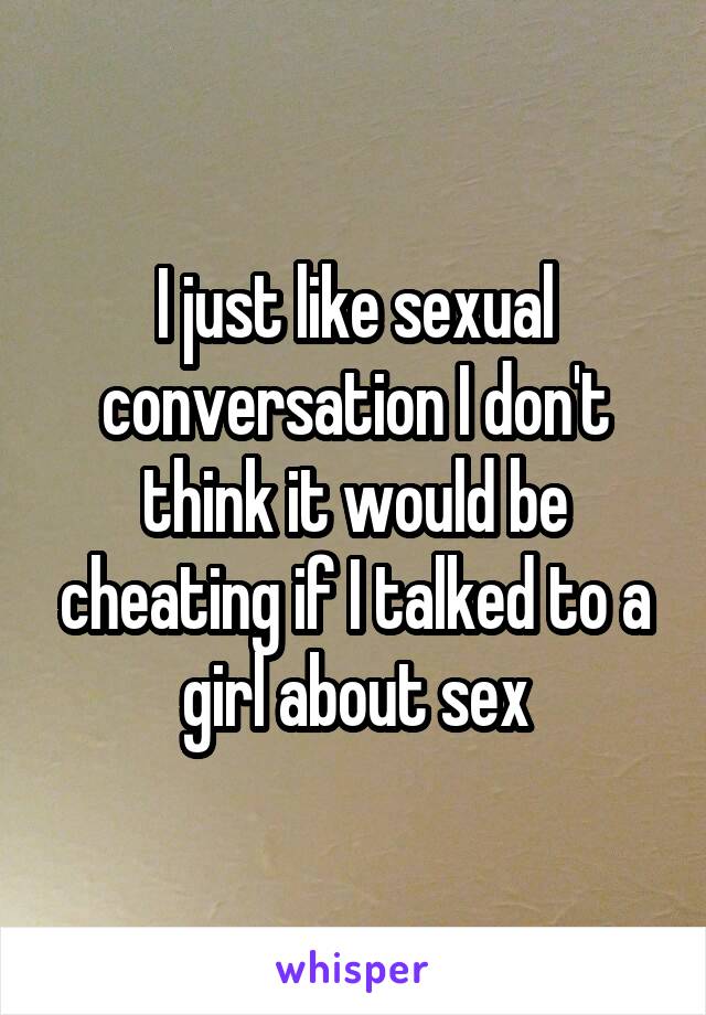 I just like sexual conversation I don't think it would be cheating if I talked to a girl about sex