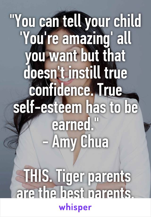 "You can tell your child 'You're amazing' all you want but that doesn't instill true confidence. True self-esteem has to be earned."
- Amy Chua

 THIS. Tiger parents are the best parents.