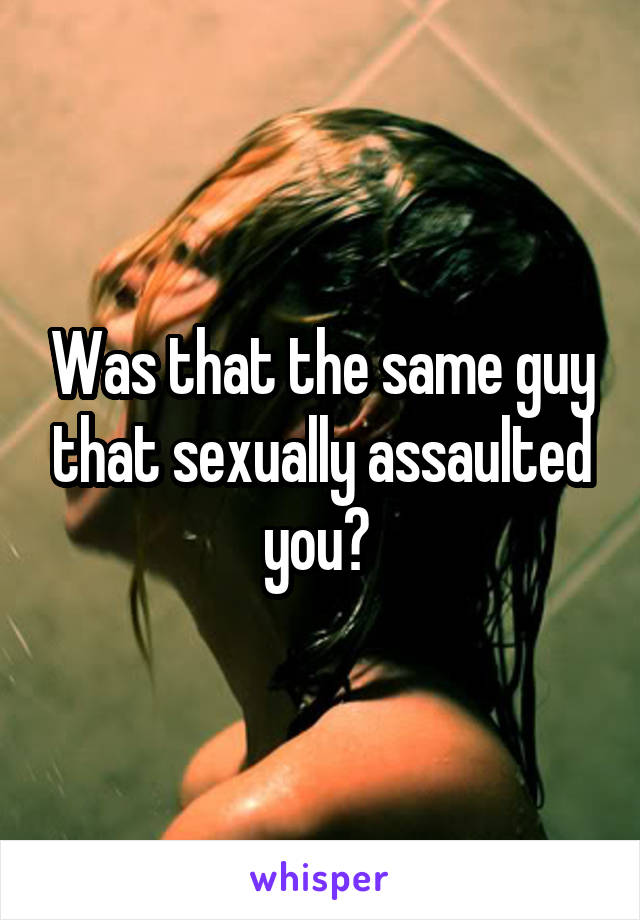 Was that the same guy that sexually assaulted you? 