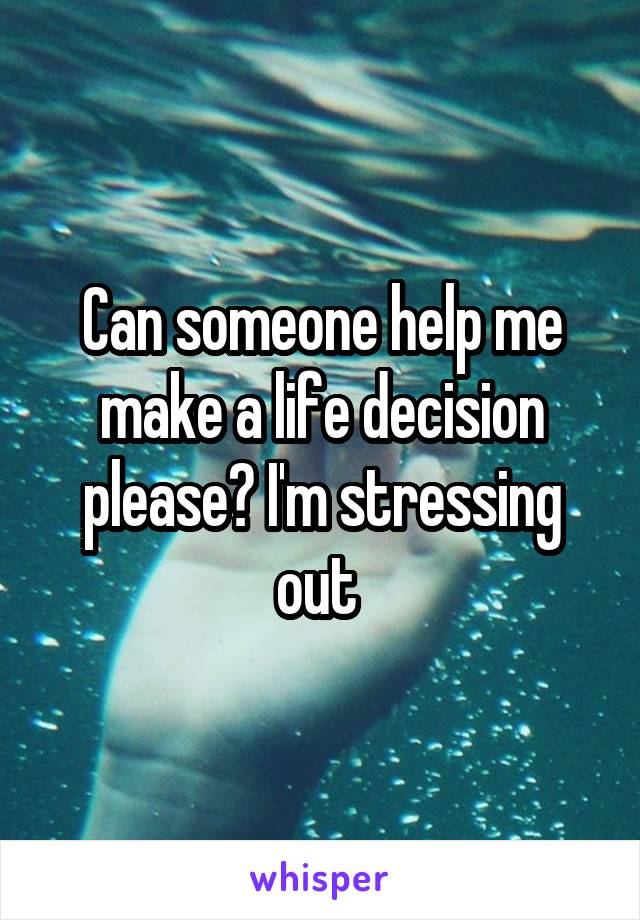 Can someone help me make a life decision please? I'm stressing out 