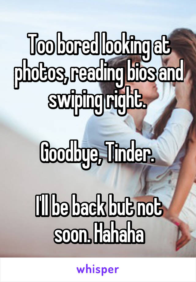 Too bored looking at photos, reading bios and swiping right. 

Goodbye, Tinder. 

I'll be back but not soon. Hahaha