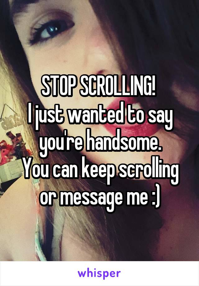 




STOP SCROLLING! 
I just wanted to say you're handsome.
You can keep scrolling or message me :)