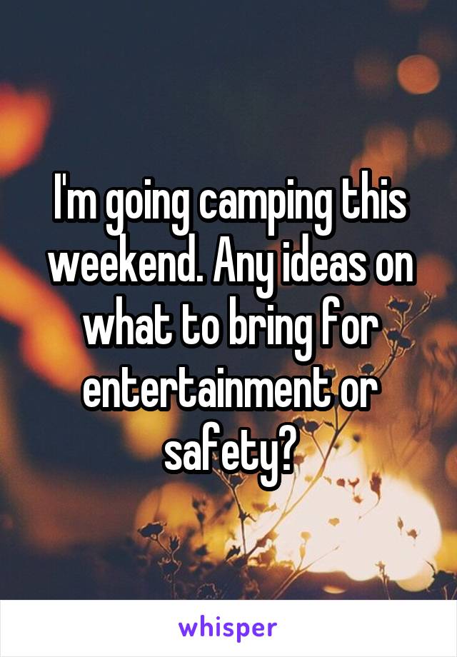 I'm going camping this weekend. Any ideas on what to bring for entertainment or safety?