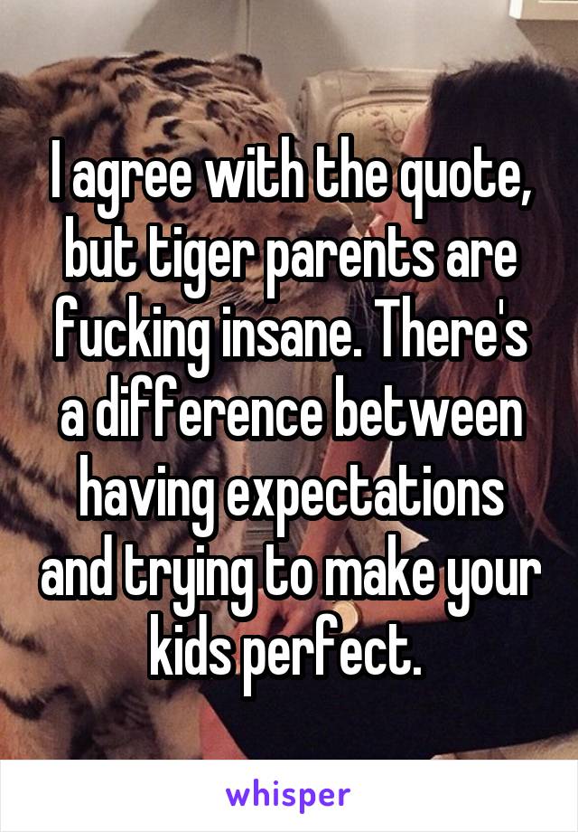 I agree with the quote, but tiger parents are fucking insane. There's a difference between having expectations and trying to make your kids perfect. 