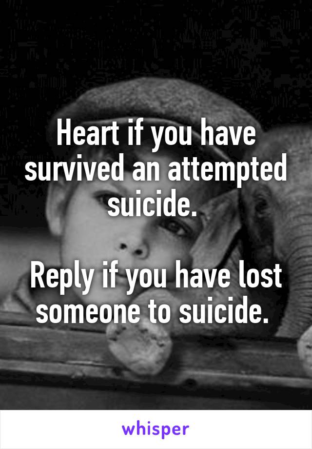 Heart if you have survived an attempted suicide. 

Reply if you have lost someone to suicide. 