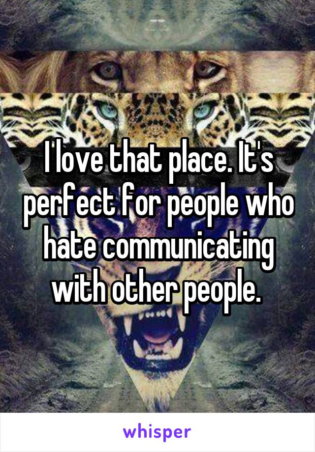 I love that place. It's perfect for people who hate communicating with other people. 