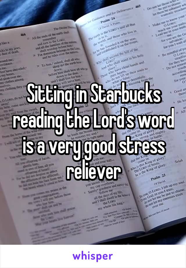 Sitting in Starbucks reading the Lord's word is a very good stress reliever