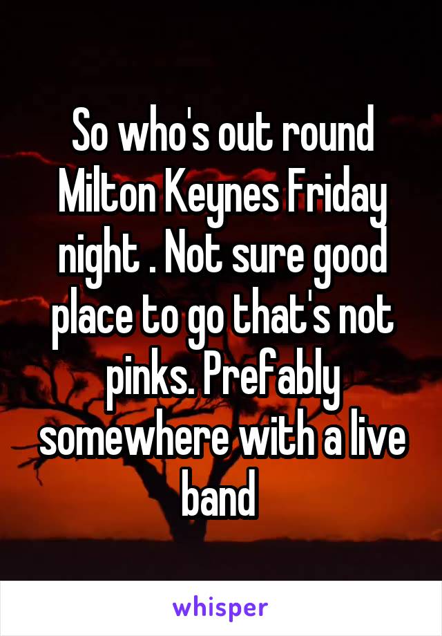 So who's out round Milton Keynes Friday night . Not sure good place to go that's not pinks. Prefably somewhere with a live band 