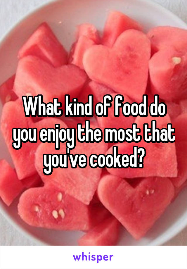 What kind of food do you enjoy the most that you've cooked?