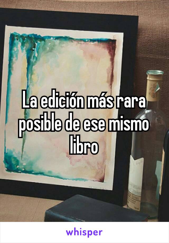 La edición más rara posible de ese mismo libro