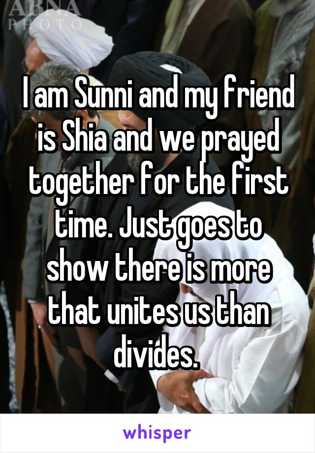 I am Sunni and my friend is Shia and we prayed together for the first time. Just goes to show there is more that unites us than divides. 