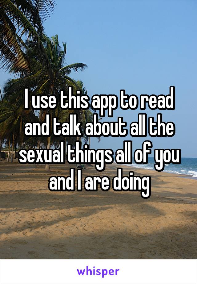 I use this app to read and talk about all the sexual things all of you and I are doing