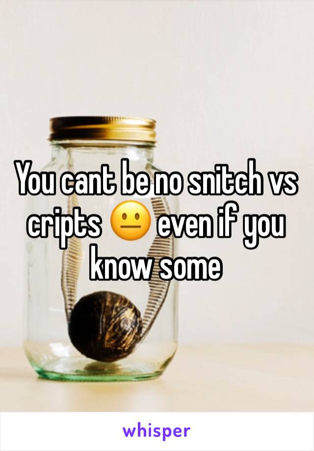 You cant be no snitch vs cripts 😐 even if you know some