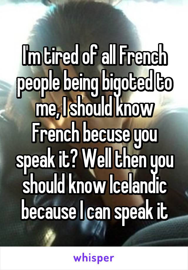 I'm tired of all French people being bigoted to me, I should know French becuse you speak it? Well then you should know Icelandic because I can speak it