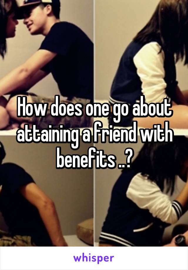 How does one go about attaining a friend with benefits ..?