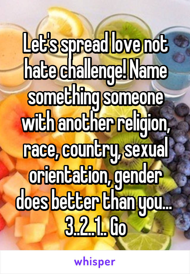 Let's spread love not hate challenge! Name something someone with another religion, race, country, sexual orientation, gender does better than you... 
3..2..1.. Go