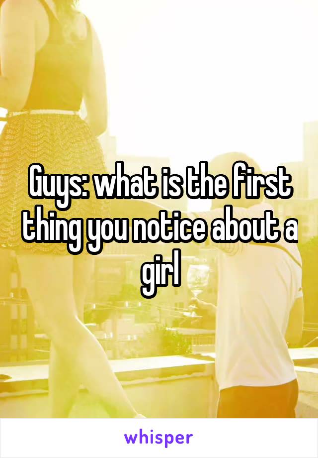 Guys: what is the first thing you notice about a girl