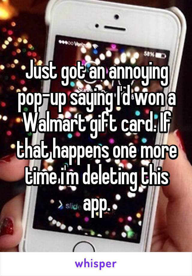 Just got an annoying pop-up saying I'd won a Walmart gift card. If that happens one more time i'm deleting this app.