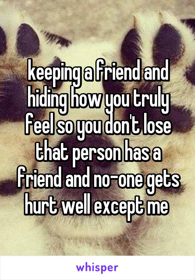 keeping a friend and hiding how you truly feel so you don't lose that person has a friend and no-one gets hurt well except me 