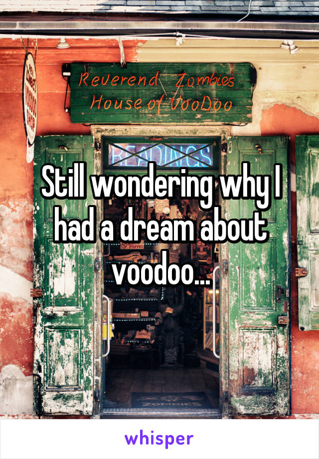 Still wondering why I had a dream about voodoo...