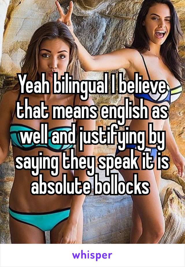 Yeah bilingual I believe that means english as well and justifying by saying they speak it is absolute​ bollocks 